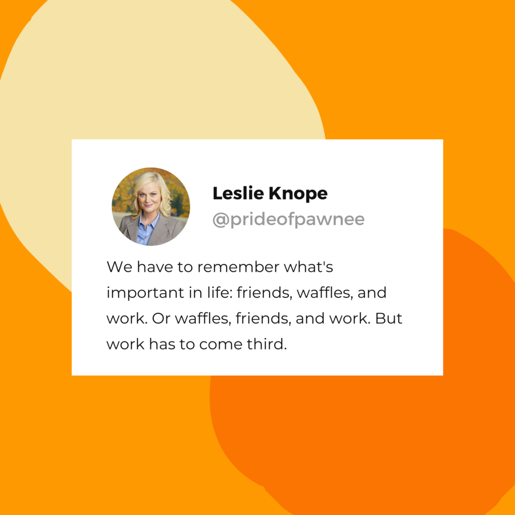 Leslie Knope quote: "We have to remember what's important in life: friends, waffles, and work. Or waffles, friends, and work. But work has to come third."